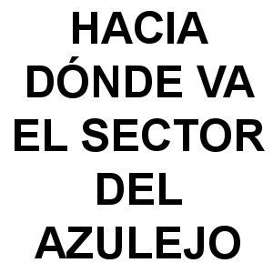 Hacia Dónde va el Sector del Azulejo HACIA DONDE VA EL SECTOR DEL AZULEJO - Hacia Dónde va el Sector del Azulejo